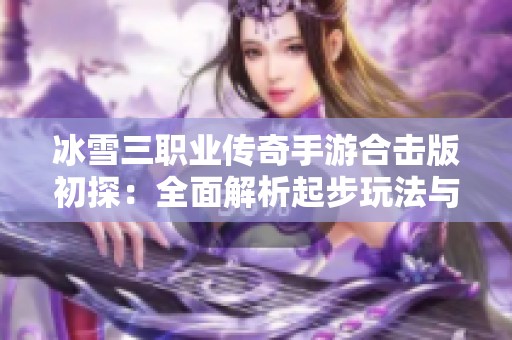 冰雪三职业传奇手游合击版初探：全面解析起步玩法与体验分享