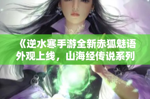 《逆水寒手游全新赤狐魅语外观上线，山海经传说系列震撼登场》
