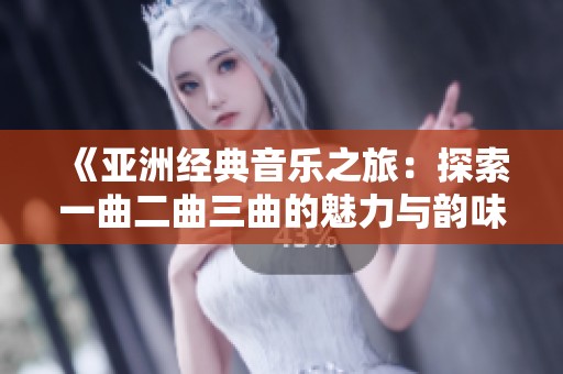 《亚洲经典音乐之旅：探索一曲二曲三曲的魅力与韵味》