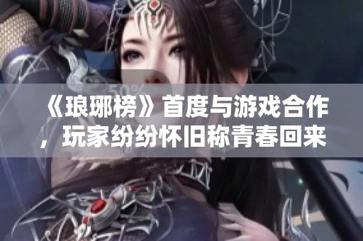 《琅琊榜》首度与游戏合作，玩家纷纷怀旧称青春回来了