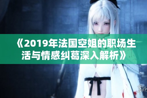 《2019年法国空姐的职场生活与情感纠葛深入解析》
