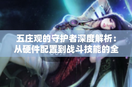 五庄观的守护者深度解析：从硬件配置到战斗技能的全面探讨与策略分享