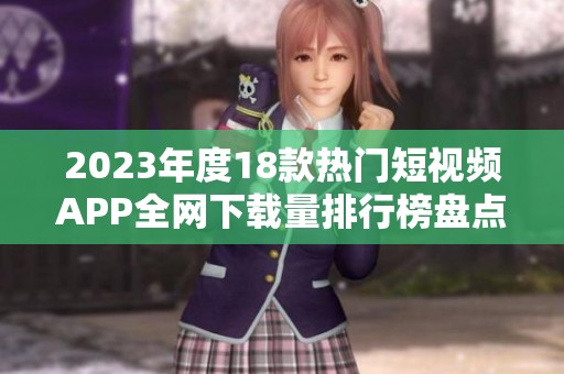 2023年度18款热门短视频APP全网下载量排行榜盘点