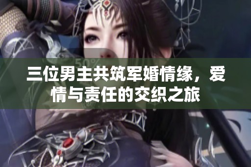 三位男主共筑军婚情缘，爱情与责任的交织之旅