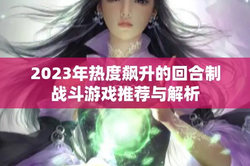 2023年热度飙升的回合制战斗游戏推荐与解析