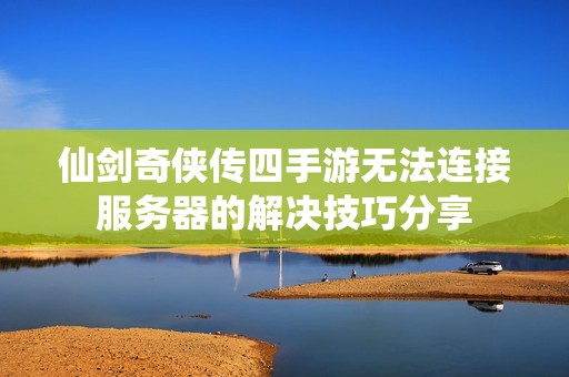 仙剑奇侠传四手游无法连接服务器的解决技巧分享