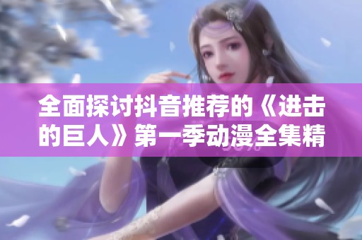全面探讨抖音推荐的《进击的巨人》第一季动漫全集精彩瞬间
