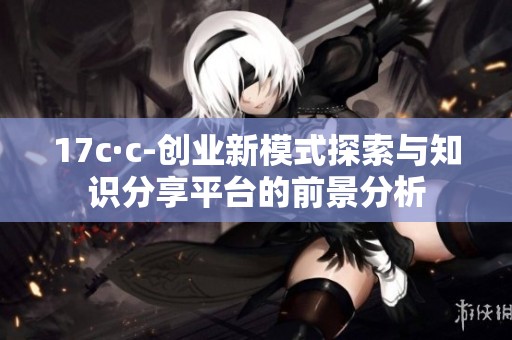 17c·c-创业新模式探索与知识分享平台的前景分析