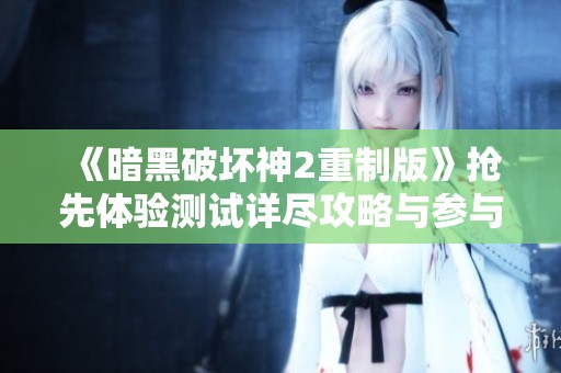 《暗黑破坏神2重制版》抢先体验测试详尽攻略与参与秘籍揭秘