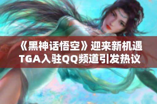 《黑神话悟空》迎来新机遇 TGA入驻QQ频道引发热议
