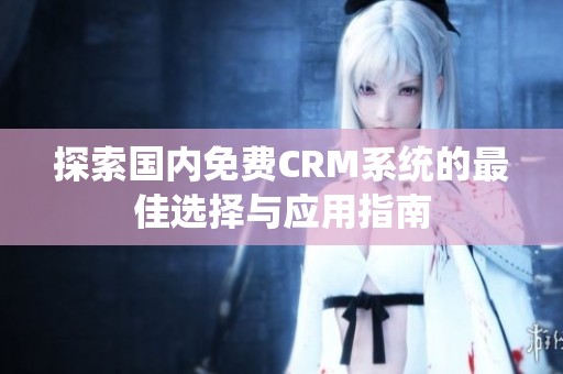 探索国内免费CRM系统的最佳选择与应用指南
