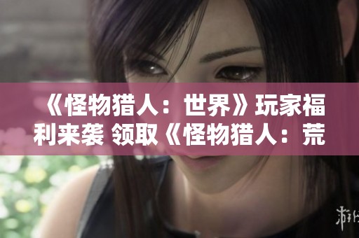 《怪物猎人：世界》玩家福利来袭 领取《怪物猎人：荒野》独家存档特典与装备