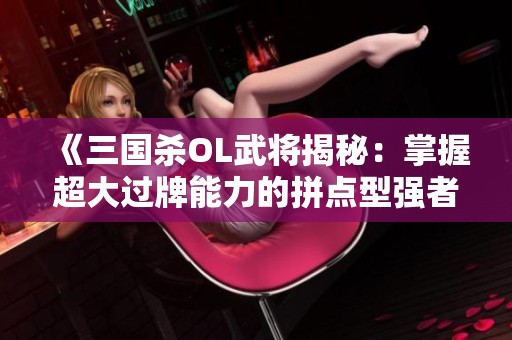 《三国杀OL武将揭秘：掌握超大过牌能力的拼点型强者》