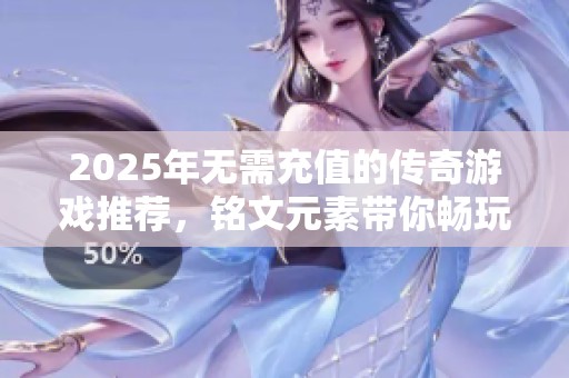 2025年无需充值的传奇游戏推荐，铭文元素带你畅玩无阻