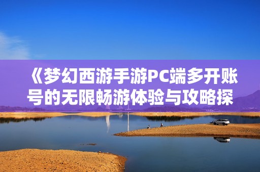 《梦幻西游手游PC端多开账号的无限畅游体验与攻略探秘》