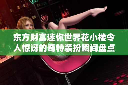 东方财富迷你世界花小楼令人惊讶的奇特装扮瞬间盘点