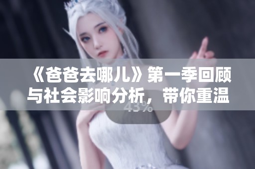 《爸爸去哪儿》第一季回顾与社会影响分析，带你重温那段温情岁月