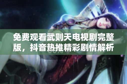 免费观看武则天电视剧完整版，抖音热推精彩剧情解析