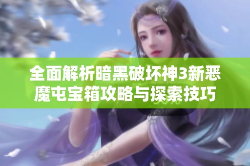 全面解析暗黑破坏神3新恶魔屯宝箱攻略与探索技巧
