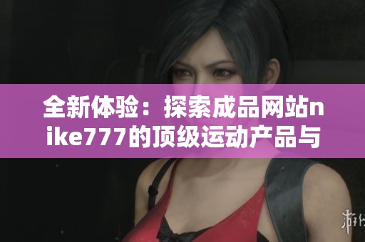 全新体验：探索成品网站nike777的顶级运动产品与服务