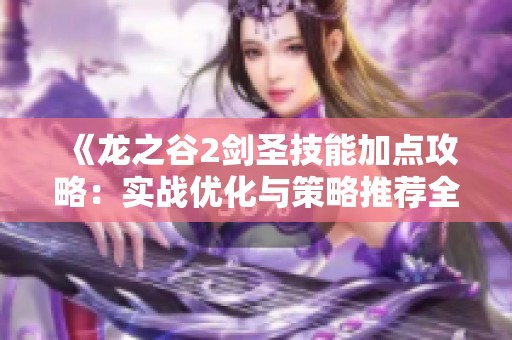 《龙之谷2剑圣技能加点攻略：实战优化与策略推荐全解析》