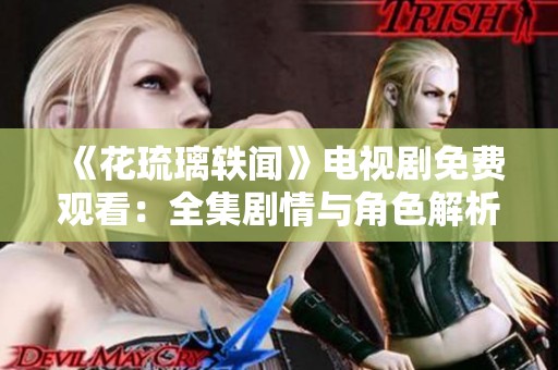 《花琉璃轶闻》电视剧免费观看：全集剧情与角色解析一览