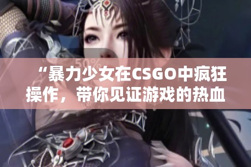 “暴力少女在CSGO中疯狂操作，带你见证游戏的热血瞬间”