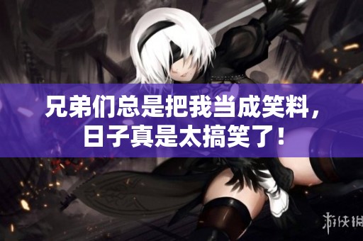 兄弟们总是把我当成笑料，日子真是太搞笑了！