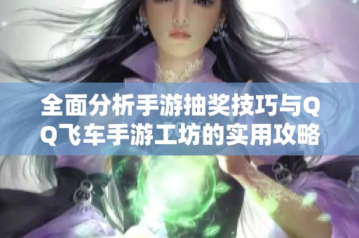 全面分析手游抽奖技巧与QQ飞车手游工坊的实用攻略