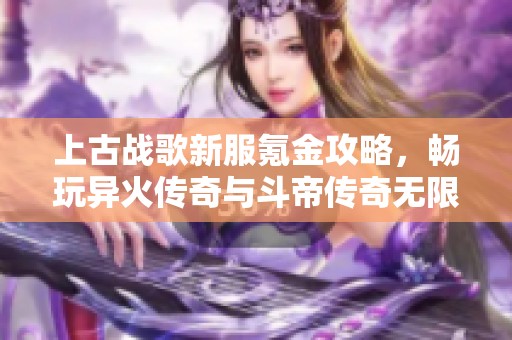 上古战歌新服氪金攻略，畅玩异火传奇与斗帝传奇无限元宝玩法推荐