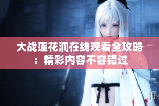 大战莲花洞在线观看全攻略：精彩内容不容错过