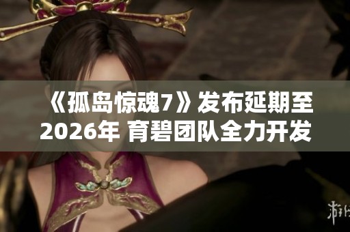 《孤岛惊魂7》发布延期至2026年 育碧团队全力开发新作