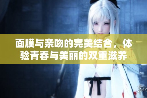 面膜与亲吻的完美结合，体验青春与美丽的双重滋养
