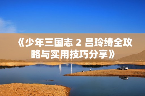 《少年三国志 2 吕玲绮全攻略与实用技巧分享》