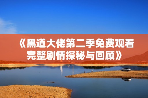 《黑道大佬第二季免费观看完整剧情探秘与回顾》