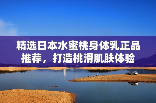 精选日本水蜜桃身体乳正品推荐，打造桃滑肌肤体验