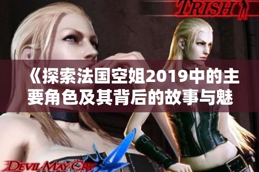 《探索法国空姐2019中的主要角色及其背后的故事与魅力》