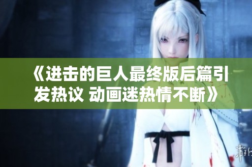 《进击的巨人最终版后篇引发热议 动画迷热情不断》