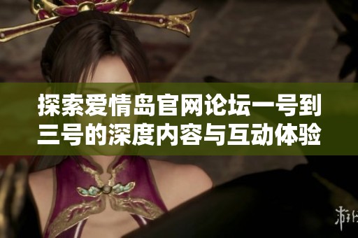 探索爱情岛官网论坛一号到三号的深度内容与互动体验