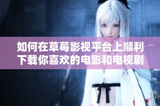 如何在草莓影视平台上顺利下载你喜欢的电影和电视剧