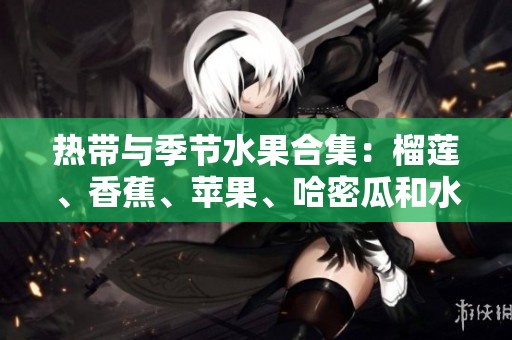 热带与季节水果合集：榴莲、香蕉、苹果、哈密瓜和水蜜桃的美妙搭配
