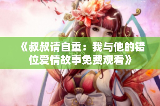《叔叔请自重：我与他的错位爱情故事免费观看》