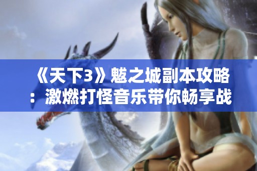 《天下3》魃之城副本攻略：激燃打怪音乐带你畅享战斗快感