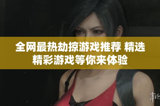 全网最热劫掠游戏推荐 精选精彩游戏等你来体验