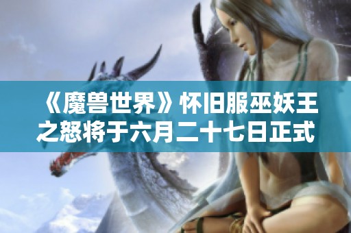 《魔兽世界》怀旧服巫妖王之怒将于六月二十七日正式上线