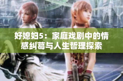 好媳妇5：家庭戏剧中的情感纠葛与人生哲理探索