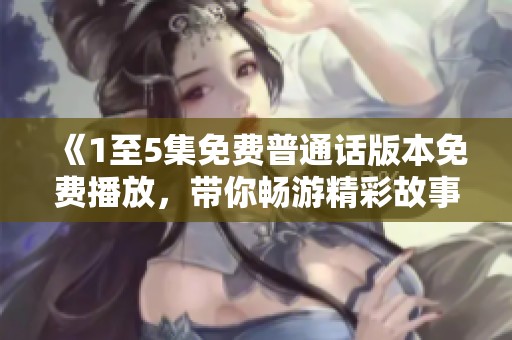 《1至5集免费普通话版本免费播放，带你畅游精彩故事世界》