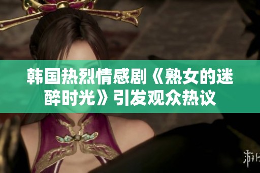 韩国热烈情感剧《熟女的迷醉时光》引发观众热议
