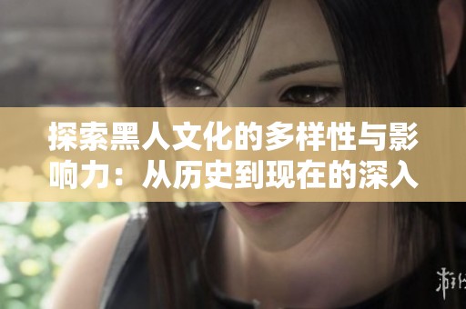 探索黑人文化的多样性与影响力：从历史到现在的深入分析