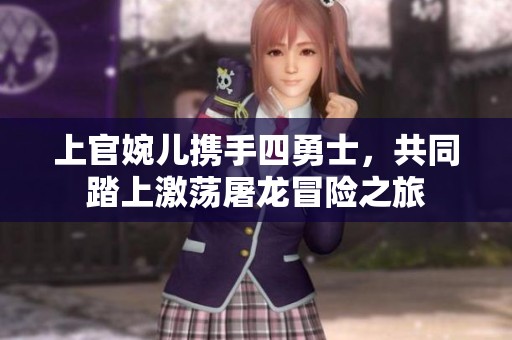 上官婉儿携手四勇士，共同踏上激荡屠龙冒险之旅